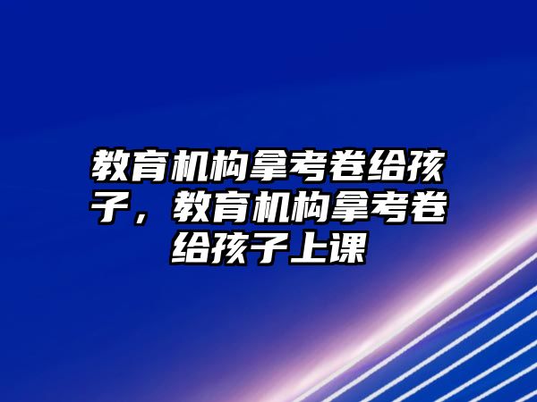 教育機構(gòu)拿考卷給孩子，教育機構(gòu)拿考卷給孩子上課