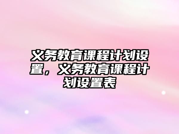 義務(wù)教育課程計劃設(shè)置，義務(wù)教育課程計劃設(shè)置表