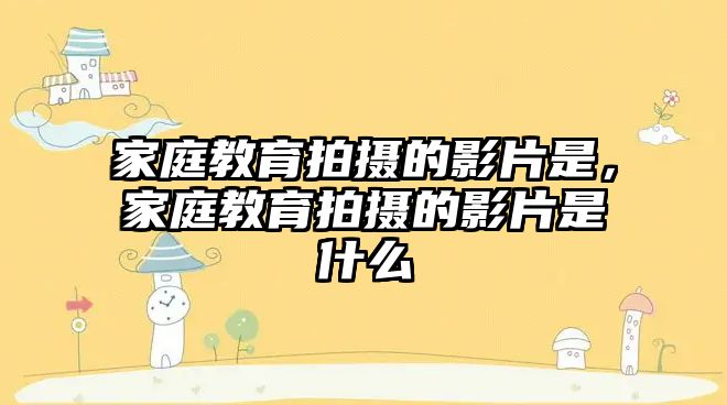 家庭教育拍攝的影片是，家庭教育拍攝的影片是什么