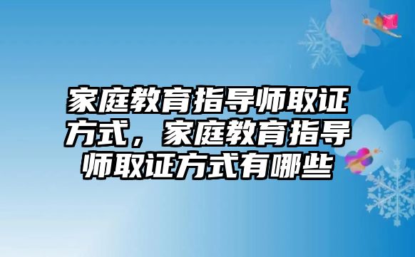 家庭教育指導(dǎo)師取證方式，家庭教育指導(dǎo)師取證方式有哪些