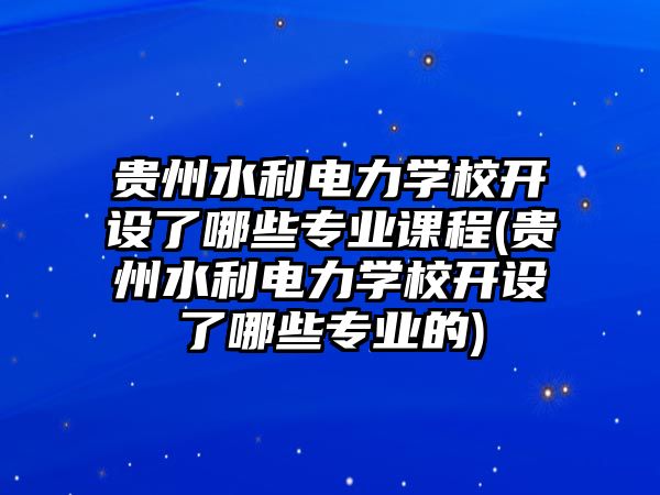 貴州水利電力學(xué)校開設(shè)了哪些專業(yè)課程(貴州水利電力學(xué)校開設(shè)了哪些專業(yè)的)