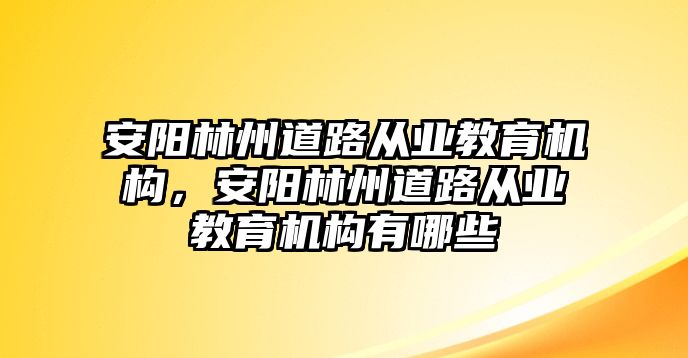 安陽林州道路從業(yè)教育機(jī)構(gòu)，安陽林州道路從業(yè)教育機(jī)構(gòu)有哪些