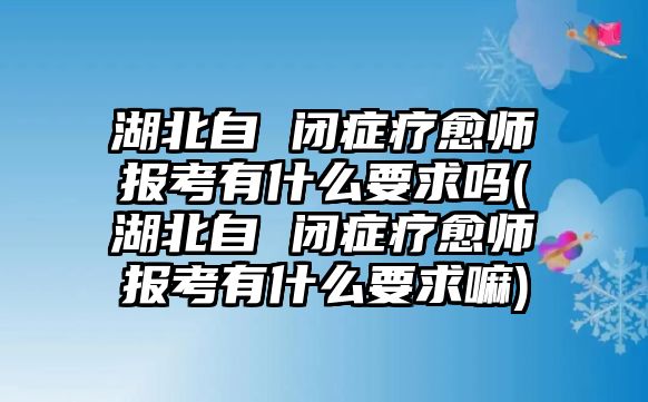 湖北自 閉癥療愈師報(bào)考有什么要求嗎(湖北自 閉癥療愈師報(bào)考有什么要求嘛)