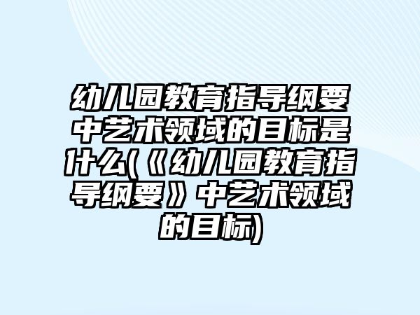 幼兒園教育指導綱要中藝術領域的目標是什么(《幼兒園教育指導綱要》中藝術領域的目標)