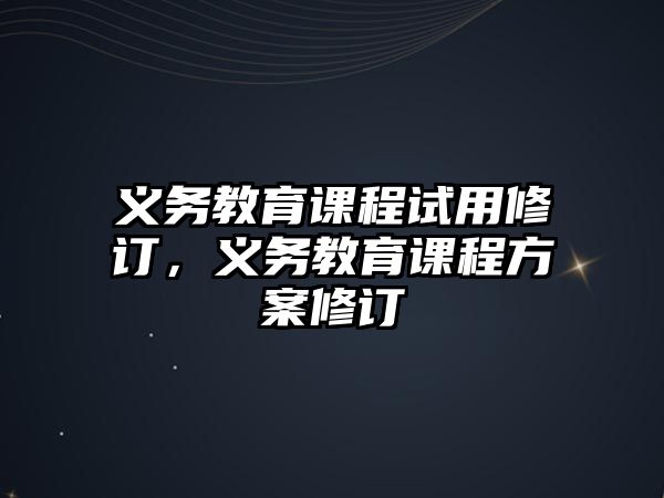 義務(wù)教育課程試用修訂，義務(wù)教育課程方案修訂