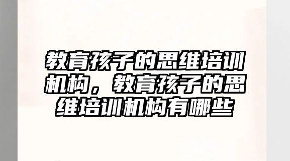 教育孩子的思維培訓機構，教育孩子的思維培訓機構有哪些