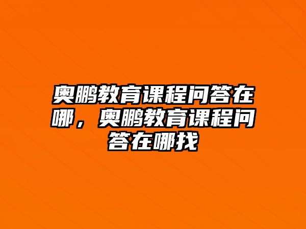 奧鵬教育課程問答在哪，奧鵬教育課程問答在哪找