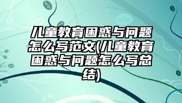 兒童教育困惑與問題怎么寫范文(兒童教育困惑與問題怎么寫總結(jié))