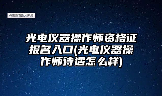 光電儀器操作師資格證報(bào)名入口(光電儀器操作師待遇怎么樣)