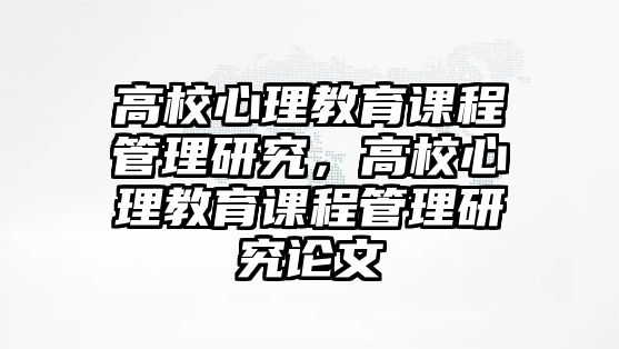 高校心理教育課程管理研究，高校心理教育課程管理研究論文