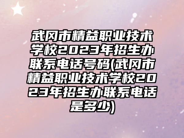 武岡市精益職業(yè)技術(shù)學校2023年招生辦聯(lián)系電話號碼(武岡市精益職業(yè)技術(shù)學校2023年招生辦聯(lián)系電話是多少)