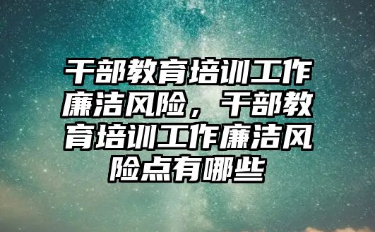 干部教育培訓(xùn)工作廉潔風險，干部教育培訓(xùn)工作廉潔風險點有哪些