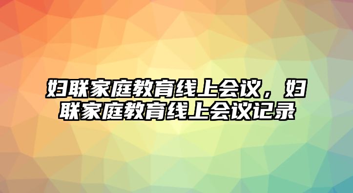 婦聯(lián)家庭教育線上會(huì)議，婦聯(lián)家庭教育線上會(huì)議記錄