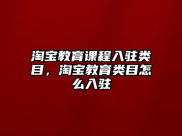 淘寶教育課程入駐類目，淘寶教育類目怎么入駐