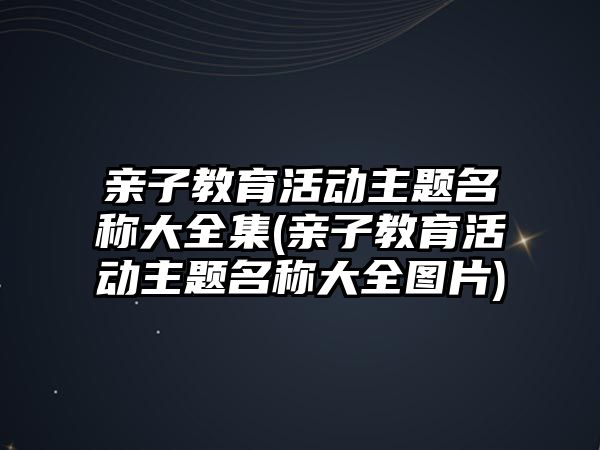 親子教育活動主題名稱大全集(親子教育活動主題名稱大全圖片)