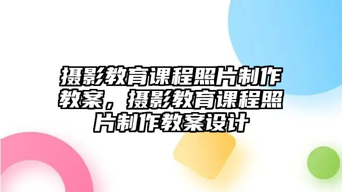 攝影教育課程照片制作教案，攝影教育課程照片制作教案設(shè)計(jì)