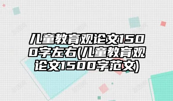 兒童教育觀論文1500字左右(兒童教育觀論文1500字范文)