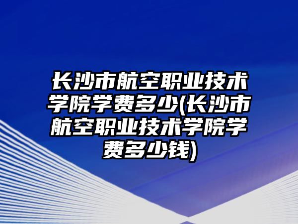 長沙市航空職業(yè)技術(shù)學院學費多少(長沙市航空職業(yè)技術(shù)學院學費多少錢)