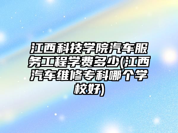 江西科技學(xué)院汽車(chē)服務(wù)工程學(xué)費(fèi)多少(江西汽車(chē)維修專科哪個(gè)學(xué)校好)