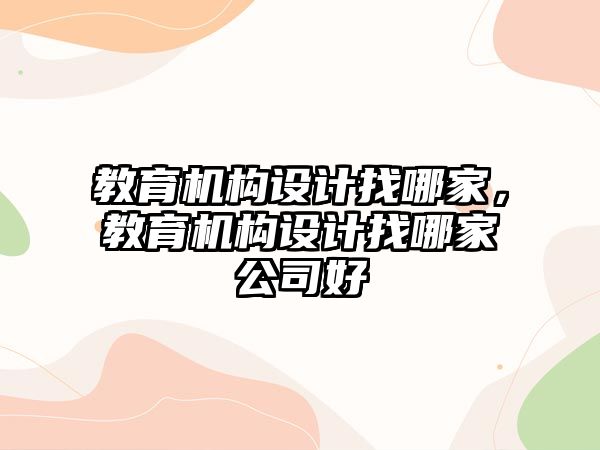 教育機構(gòu)設(shè)計找哪家，教育機構(gòu)設(shè)計找哪家公司好