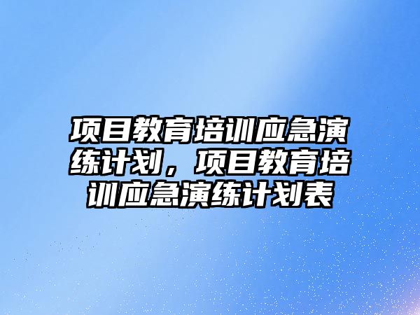 項目教育培訓(xùn)應(yīng)急演練計劃，項目教育培訓(xùn)應(yīng)急演練計劃表