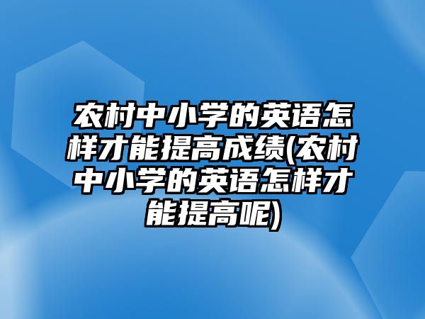 農(nóng)村中小學(xué)的英語怎樣才能提高成績(農(nóng)村中小學(xué)的英語怎樣才能提高呢)