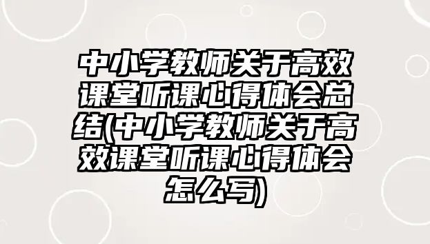 中小學(xué)教師關(guān)于高效課堂聽課心得體會(huì)總結(jié)(中小學(xué)教師關(guān)于高效課堂聽課心得體會(huì)怎么寫)