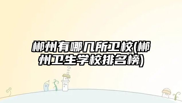 郴州有哪幾所衛(wèi)校(郴州衛(wèi)生學(xué)校排名榜)