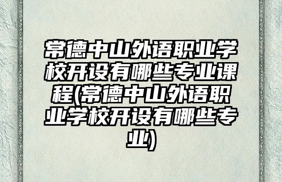 常德中山外語職業(yè)學(xué)校開設(shè)有哪些專業(yè)課程(常德中山外語職業(yè)學(xué)校開設(shè)有哪些專業(yè))