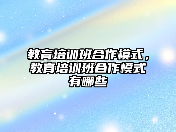 教育培訓班合作模式，教育培訓班合作模式有哪些