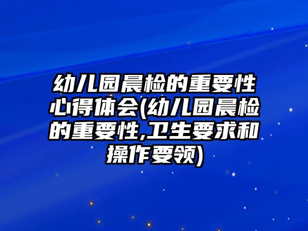 幼兒園晨檢的重要性心得體會(huì)(幼兒園晨檢的重要性,衛(wèi)生要求和操作要領(lǐng))