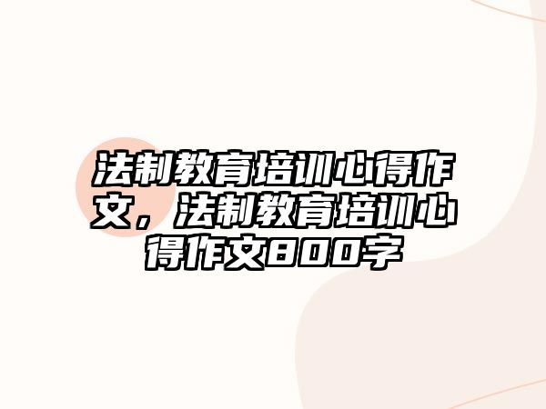 法制教育培訓(xùn)心得作文，法制教育培訓(xùn)心得作文800字