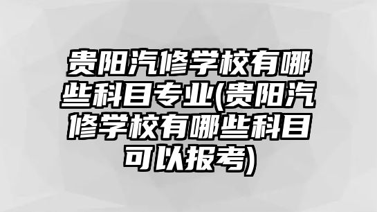 貴陽汽修學(xué)校有哪些科目專業(yè)(貴陽汽修學(xué)校有哪些科目可以報(bào)考)