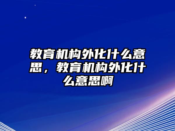 教育機(jī)構(gòu)外化什么意思，教育機(jī)構(gòu)外化什么意思啊