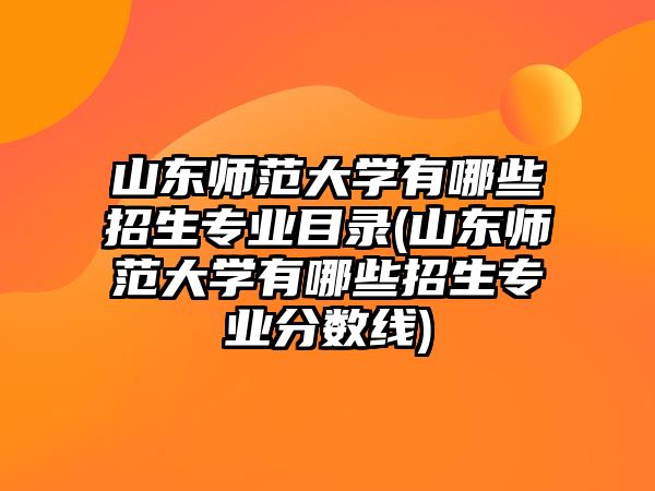 山東師范大學(xué)有哪些招生專業(yè)目錄(山東師范大學(xué)有哪些招生專業(yè)分數(shù)線)