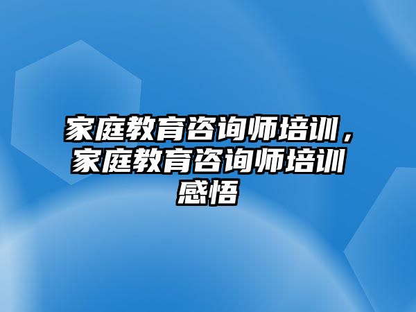 家庭教育咨詢師培訓(xùn)，家庭教育咨詢師培訓(xùn)感悟