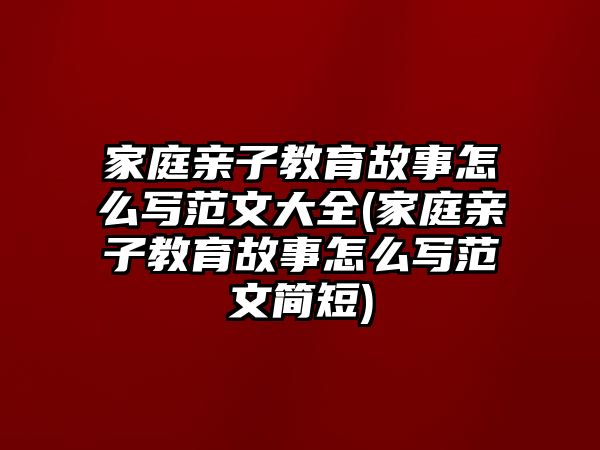 家庭親子教育故事怎么寫范文大全(家庭親子教育故事怎么寫范文簡短)