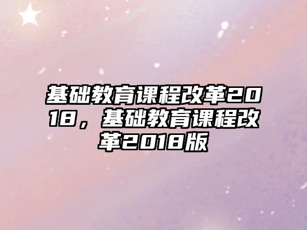 基礎教育課程改革2018，基礎教育課程改革2018版