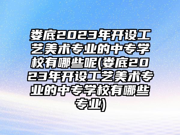 婁底2023年開設(shè)工藝美術(shù)專業(yè)的中專學(xué)校有哪些呢(婁底2023年開設(shè)工藝美術(shù)專業(yè)的中專學(xué)校有哪些專業(yè))