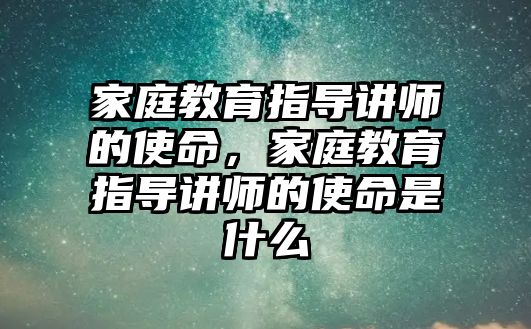 家庭教育指導講師的使命，家庭教育指導講師的使命是什么