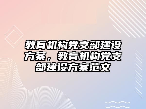 教育機構(gòu)黨支部建設(shè)方案，教育機構(gòu)黨支部建設(shè)方案范文