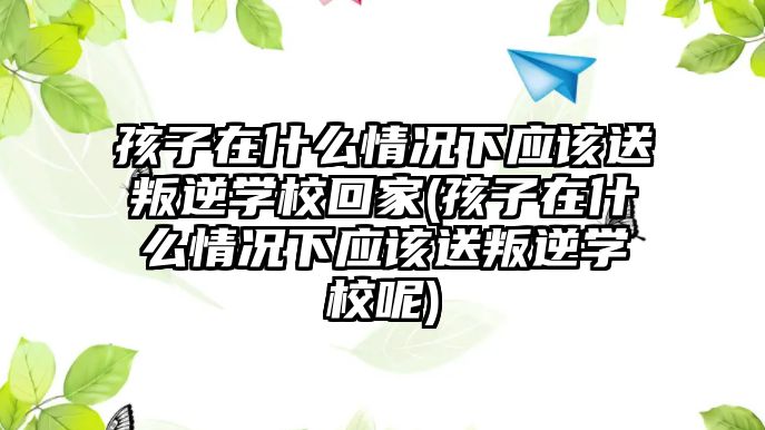 孩子在什么情況下應該送叛逆學校回家(孩子在什么情況下應該送叛逆學校呢)