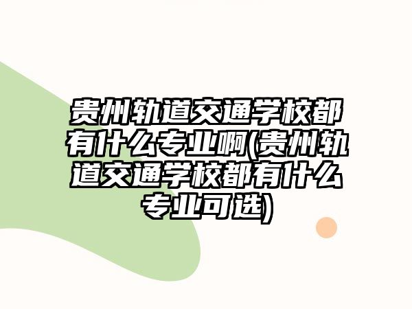 貴州軌道交通學(xué)校都有什么專業(yè)啊(貴州軌道交通學(xué)校都有什么專業(yè)可選)