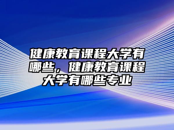 健康教育課程大學有哪些，健康教育課程大學有哪些專業(yè)