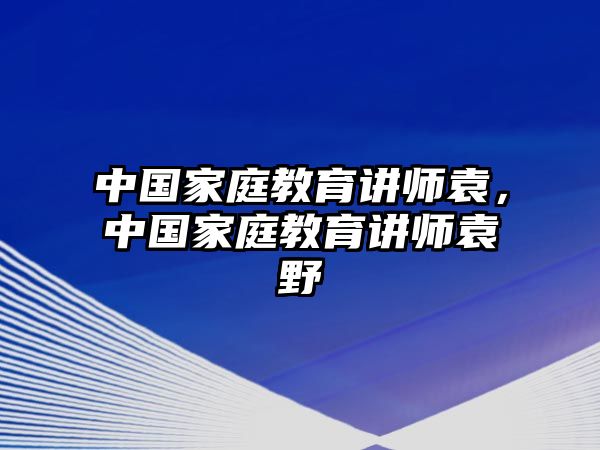 中國家庭教育講師袁，中國家庭教育講師袁野