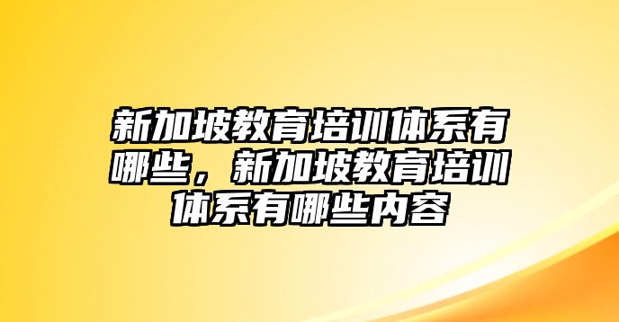 新加坡教育培訓(xùn)體系有哪些，新加坡教育培訓(xùn)體系有哪些內(nèi)容