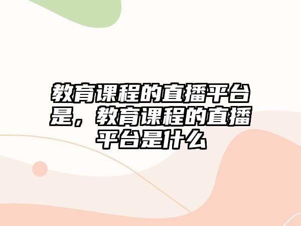 教育課程的直播平臺(tái)是，教育課程的直播平臺(tái)是什么