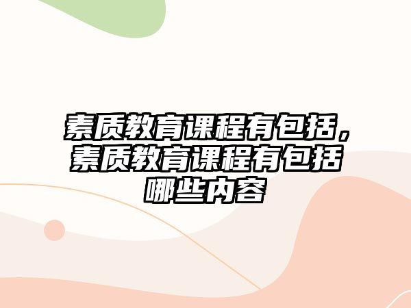 素質(zhì)教育課程有包括，素質(zhì)教育課程有包括哪些內(nèi)容