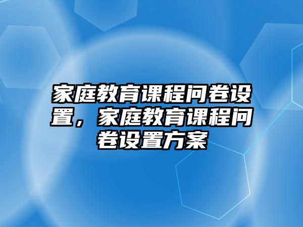 家庭教育課程問卷設(shè)置，家庭教育課程問卷設(shè)置方案