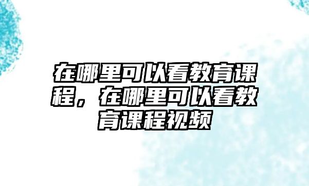 在哪里可以看教育課程，在哪里可以看教育課程視頻